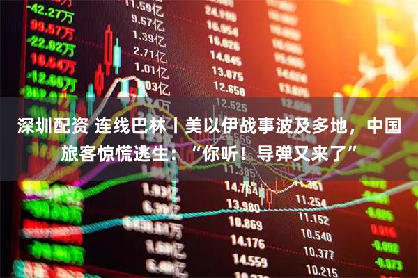 深圳配资 连线巴林丨美以伊战事波及多地，中国旅客惊慌逃生：“你听！导弹又来了”