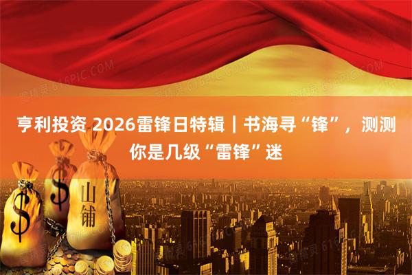亨利投资 2026雷锋日特辑｜书海寻“锋”，测测你是几级“雷锋”迷