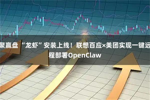聚赢盘 “龙虾”安装上线！联想百应×美团实现一键远程部署OpenClaw