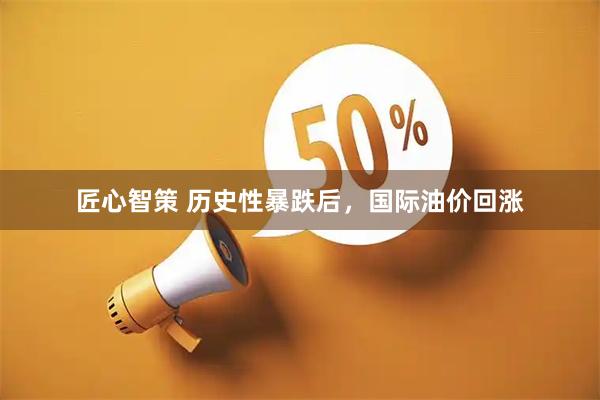匠心智策 历史性暴跌后，国际油价回涨