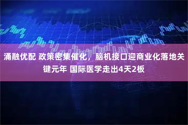 涌融优配 政策密集催化，脑机接口迎商业化落地关键元年 国际医学走出4天2板