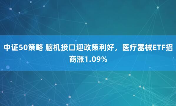 中证50策略 脑机接口迎政策利好，医疗器械ETF招商涨1.09%