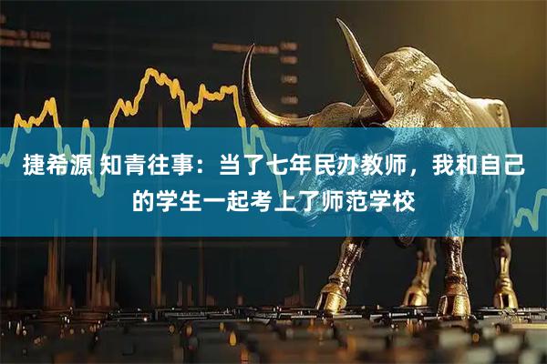 捷希源 知青往事：当了七年民办教师，我和自己的学生一起考上了师范学校