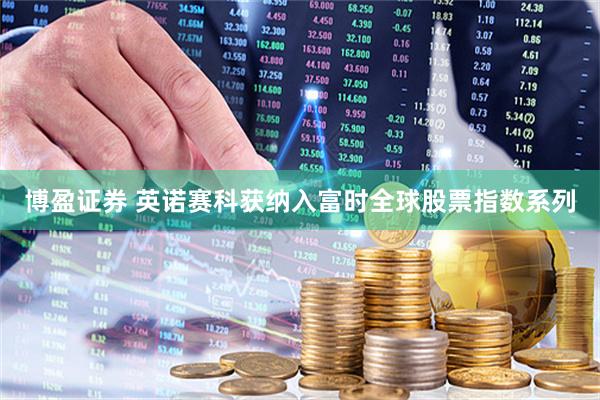 博盈证券 英诺赛科获纳入富时全球股票指数系列