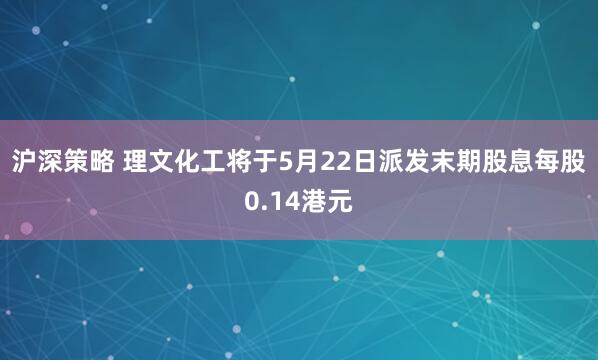 沪深策略 理文化工将于5月22日派发末期股息每股0.14港元