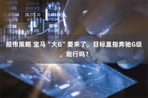 股市策略 宝马“大G”要来了，目标直指奔驰G级，能行吗？