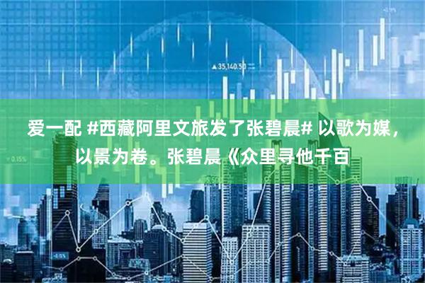 爱一配 #西藏阿里文旅发了张碧晨# 以歌为媒，以景为卷。张碧晨《众里寻他千百
