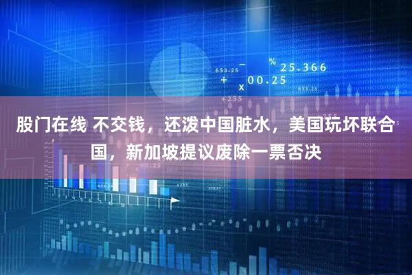 股门在线 不交钱，还泼中国脏水，美国玩坏联合国，新加坡提议废除一票否决
