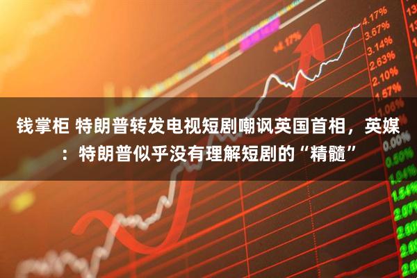钱掌柜 特朗普转发电视短剧嘲讽英国首相，英媒：特朗普似乎没有理解短剧的“精髓”