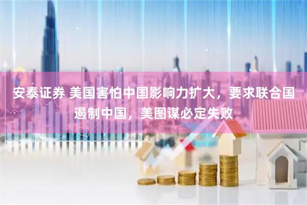 安泰证券 美国害怕中国影响力扩大，要求联合国遏制中国，美图谋必定失败