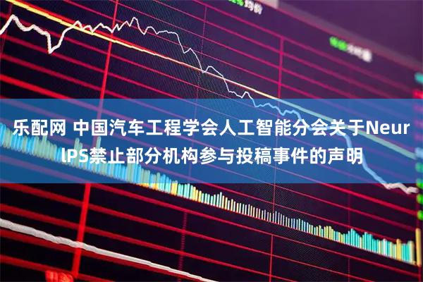 乐配网 中国汽车工程学会人工智能分会关于NeurlPS禁止部分机构参与投稿事件的声明