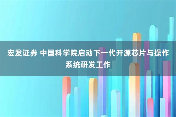 宏发证券 中国科学院启动下一代开源芯片与操作系统研发工作