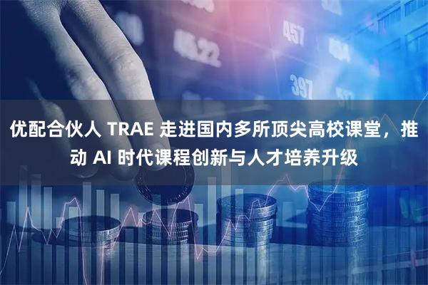 优配合伙人 TRAE 走进国内多所顶尖高校课堂，推动 AI 时代课程创新与人才培养升级