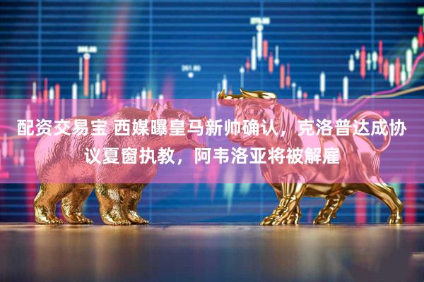配资交易宝 西媒曝皇马新帅确认，克洛普达成协议夏窗执教，阿韦洛亚将被解雇