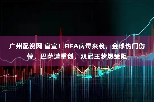 广州配资网 官宣！FIFA病毒来袭，金球热门伤停，巴萨遭重创，双冠王梦想受阻
