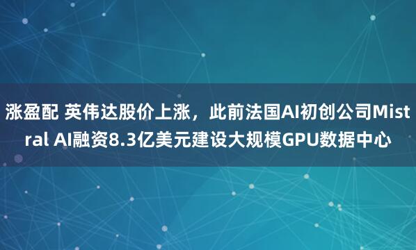 涨盈配 英伟达股价上涨，此前法国AI初创公司Mistral AI融资8.3亿美元建设大规模GPU数据中心