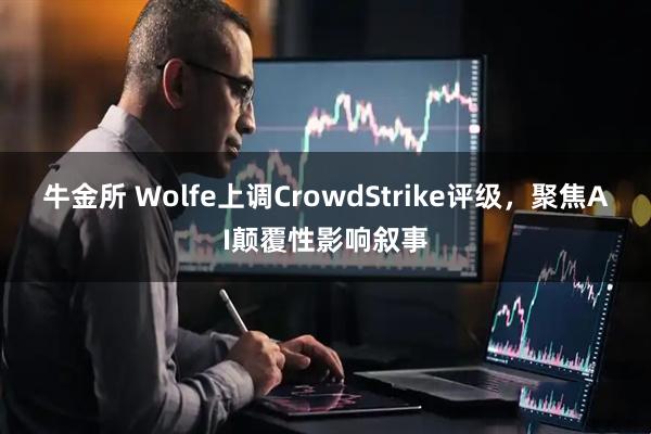 牛金所 Wolfe上调CrowdStrike评级，聚焦AI颠覆性影响叙事