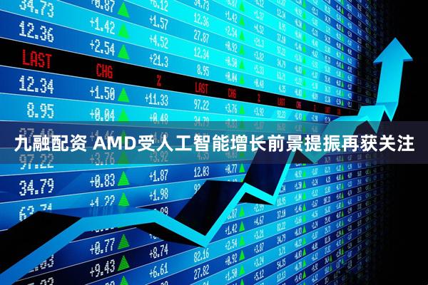 九融配资 AMD受人工智能增长前景提振再获关注