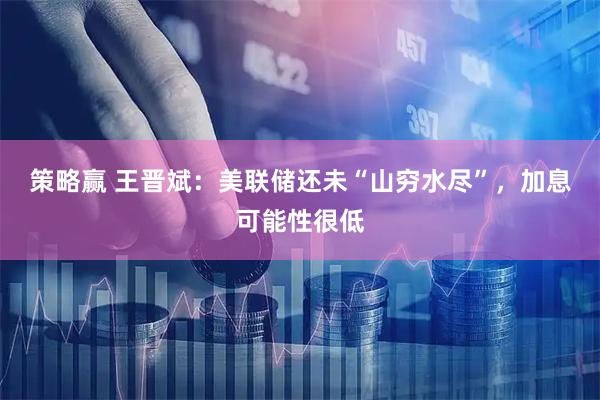 策略赢 王晋斌：美联储还未“山穷水尽”，加息可能性很低