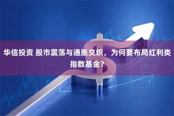 华信投资 股市震荡与通胀交织，为何要布局红利类指数基金？