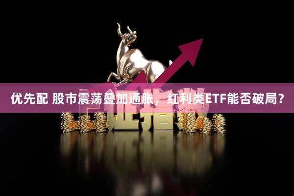 优先配 股市震荡叠加通胀，红利类ETF能否破局？