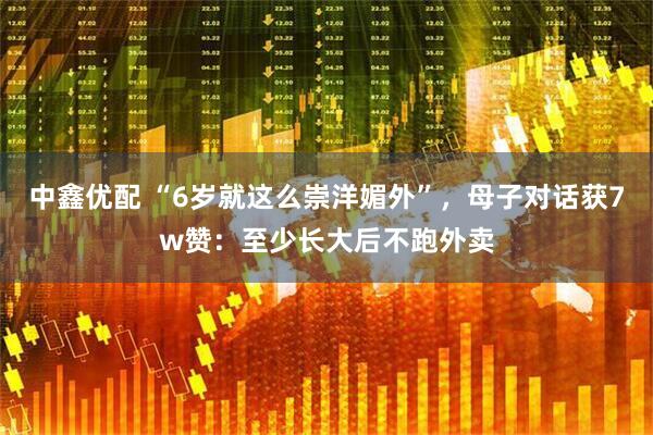 中鑫优配 “6岁就这么崇洋媚外”,母子对话获7w赞:至少长大后不跑外卖