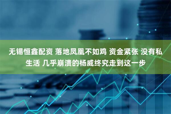无锡恒鑫配资 落地凤凰不如鸡 资金紧张 没有私生活 几乎崩溃的杨威终究走到这一步