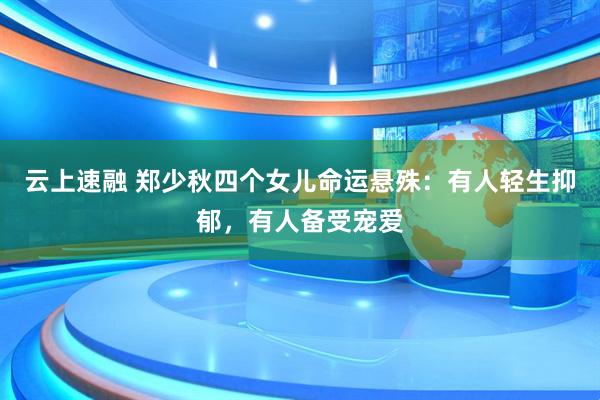 云上速融 郑少秋四个女儿命运悬殊：有人轻生抑郁，有人备受宠爱